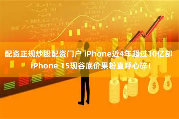 配资正规炒股配资门户 iPhone近4年超过10亿部  iPhone 15现谷底价果粉直呼心碎！