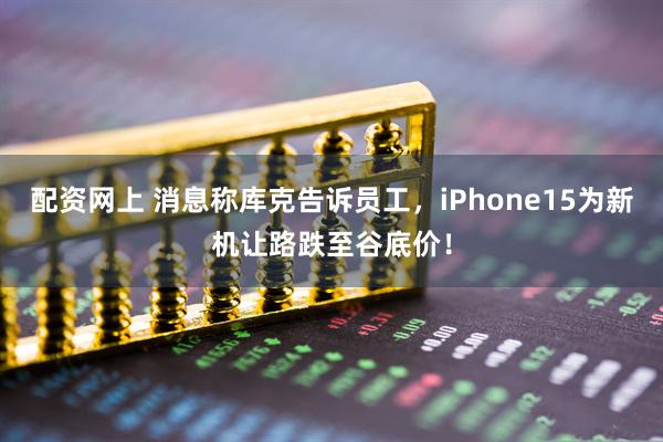 配资网上 消息称库克告诉员工,iPhone15为新机让路跌至谷底价!
