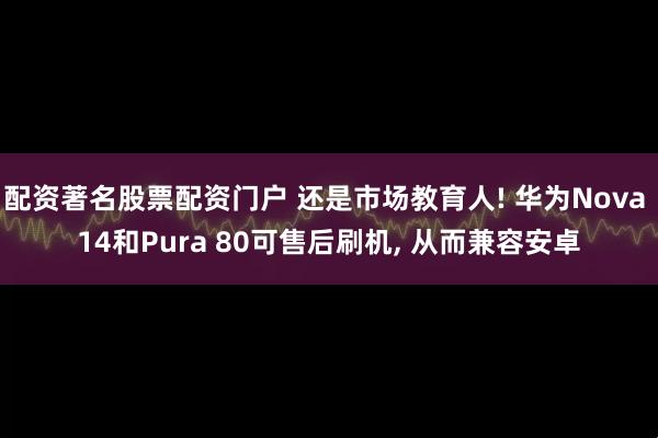 配资著名股票配资门户 还是市场教育人! 华为Nova 14和Pura 80可售后刷机, 从而兼容安卓