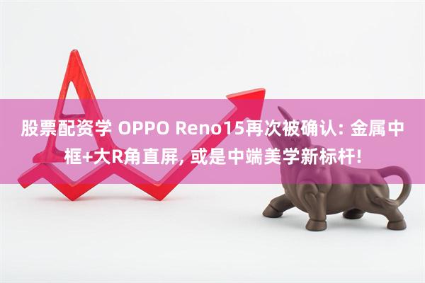 股票配资学 OPPO Reno15再次被确认: 金属中框+大R角直屏, 或是中端美学新标杆!