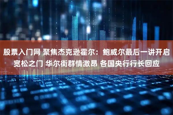 股票入门网 聚焦杰克逊霍尔:鲍威尔最后一讲开启宽松之门 华尔街群情激昂 各国央行行长回应