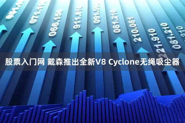股票入门网 戴森推出全新V8 Cyclone无绳吸尘器