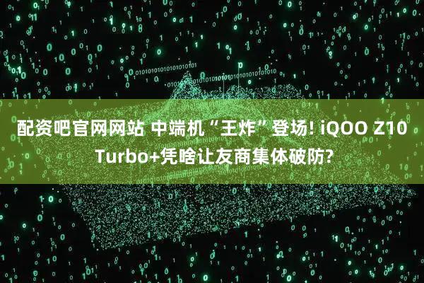 配资吧官网网站 中端机“王炸”登场! iQOO Z10 Turbo+凭啥让友商集体破防?