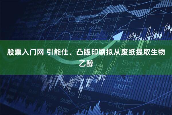 股票入门网 引能仕、凸版印刷拟从废纸提取生物乙醇