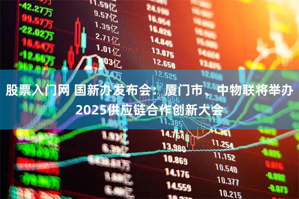 股票入门网 国新办发布会:厦门市、中物联将举办2025供应链合作创新大会