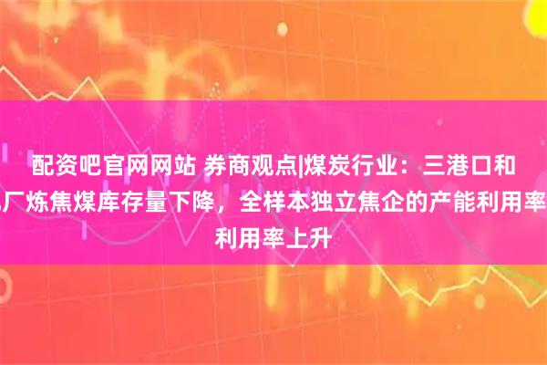 配资吧官网网站 券商观点|煤炭行业：三港口和焦化厂炼焦煤库存量下降，全样本独立焦企的产能利用率上升