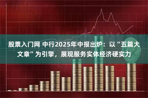 股票入门网 中行2025年中报出炉:以“五篇大文章”为引擎,展现服务实体经济硬实力
