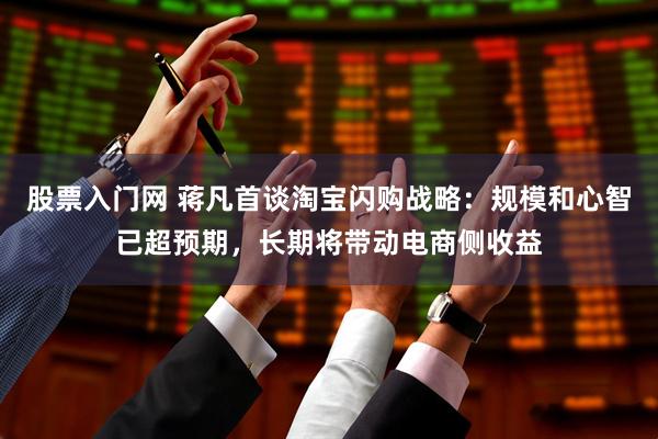 股票入门网 蒋凡首谈淘宝闪购战略:规模和心智已超预期,长期将带动电商侧收益