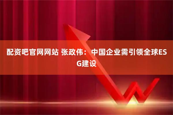 配资吧官网网站 张政伟:中国企业需引领全球ESG建设