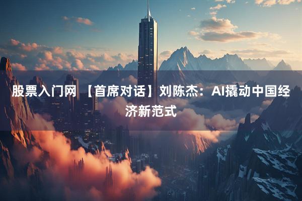 股票入门网 【首席对话】刘陈杰:AI撬动中国经济新范式