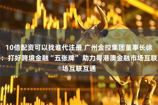 10倍配资可以找谁代注册 广州金控集团董事长徐秀彬:打好跨境金融“五张牌” 助力粤港澳金融市场互联互通