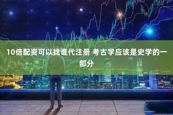 10倍配资可以找谁代注册 考古学应该是史学的一部分
