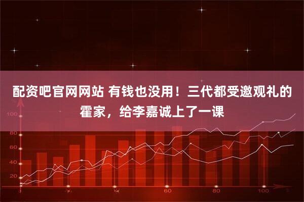 配资吧官网网站 有钱也没用！三代都受邀观礼的霍家，给李嘉诚上了一课