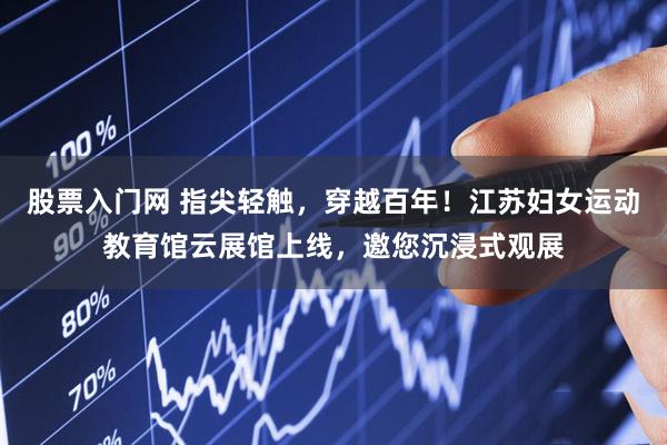 股票入门网 指尖轻触,穿越百年!江苏妇女运动教育馆云展馆上线,邀您沉浸式观展