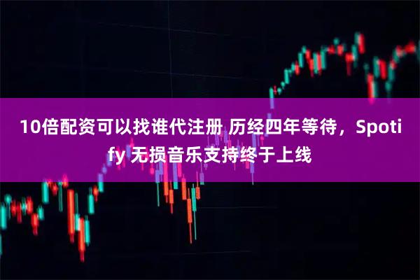 10倍配资可以找谁代注册 历经四年等待,Spotify 无损音乐支持终于上线