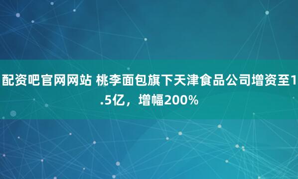 配资吧官网网站 桃李面包旗下天津食品公司增资至1.5亿，增幅200%