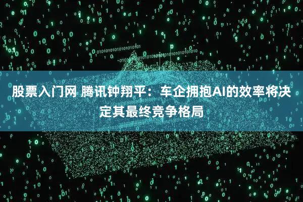 股票入门网 腾讯钟翔平:车企拥抱AI的效率将决定其最终竞争格局