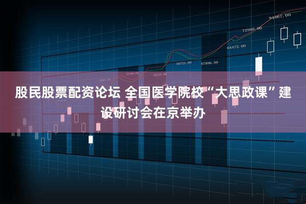 股民股票配资论坛 全国医学院校“大思政课”建设研讨会在京举办