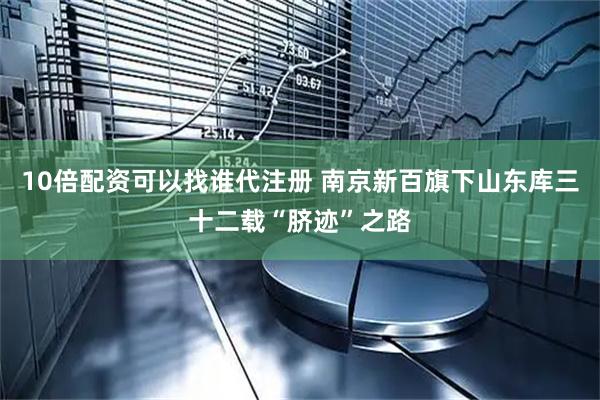 10倍配资可以找谁代注册 南京新百旗下山东库三十二载“脐迹”之路