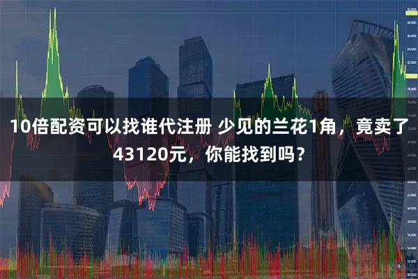 10倍配资可以找谁代注册 少见的兰花1角,竟卖了43120元,你能找到吗?