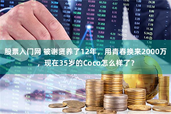 股票入门网 被谢贤养了12年,用青春换来2000万,现在35岁的Coco怎么样了?