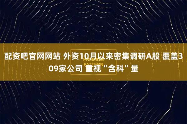 配资吧官网网站 外资10月以来密集调研A股 覆盖309家公司 重视“含科”量