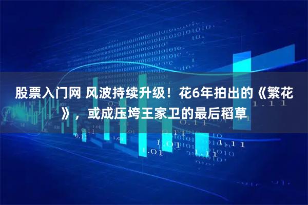 股票入门网 风波持续升级!花6年拍出的《繁花》,或成压垮王家卫的最后稻草