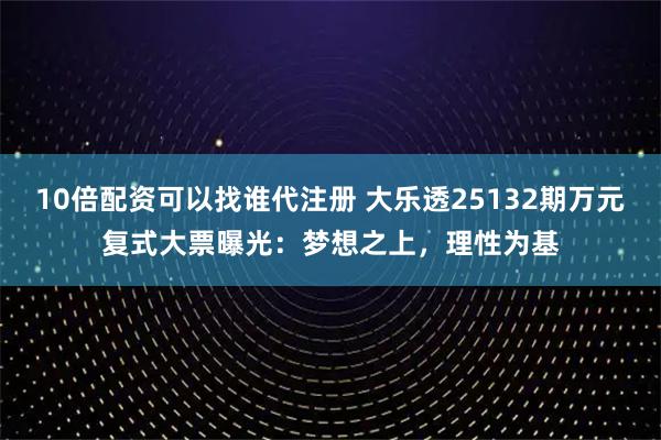 10倍配资可以找谁代注册 大乐透25132期万元复式大票曝光:梦想之上,理性为基