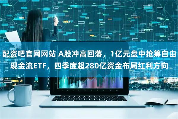 配资吧官网网站 A股冲高回落,1亿元盘中抢筹自由现金流ETF,四季度超280亿资金布局红利方向