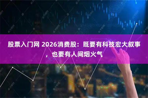 股票入门网 2026消费股:既要有科技宏大叙事,也要有人间烟火气