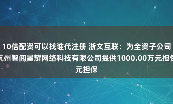 10倍配资可以找谁代注册 浙文互联：为全资子公司杭州智阅星耀网络科技有限公司提供1000.00万元担保