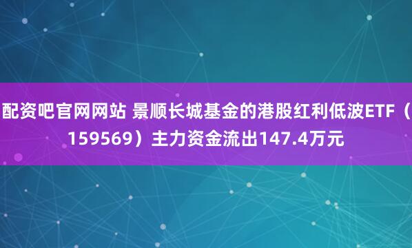 配资吧官网网站 景顺长城基金的港股红利低波ETF（159569）主力资金流出147.4万元
