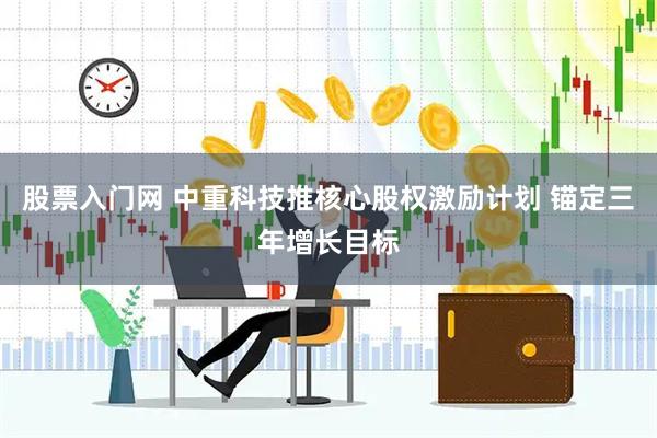 股票入门网 中重科技推核心股权激励计划 锚定三年增长目标