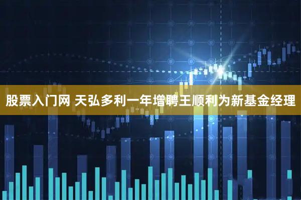 股票入门网 天弘多利一年增聘王顺利为新基金经理