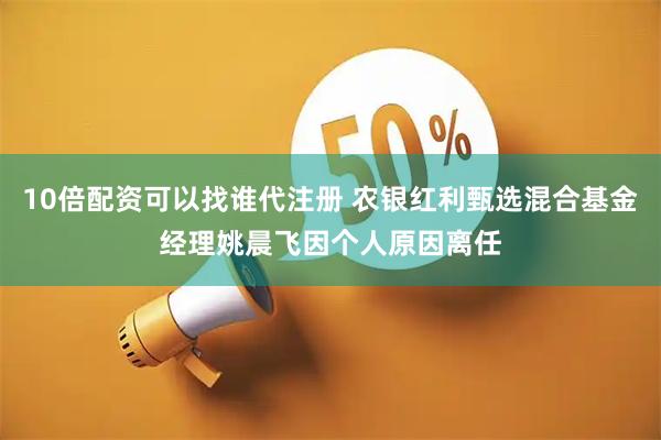 10倍配资可以找谁代注册 农银红利甄选混合基金经理姚晨飞因个人原因离任