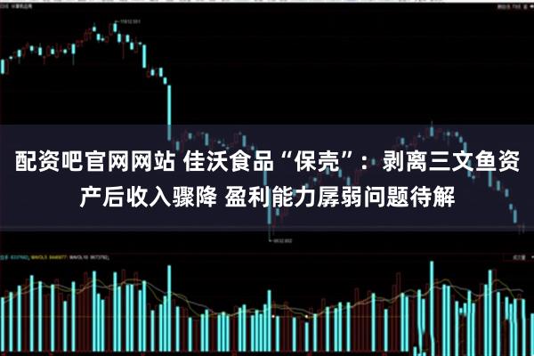 配资吧官网网站 佳沃食品“保壳”:剥离三文鱼资产后收入骤降 盈利能力孱弱问题待解