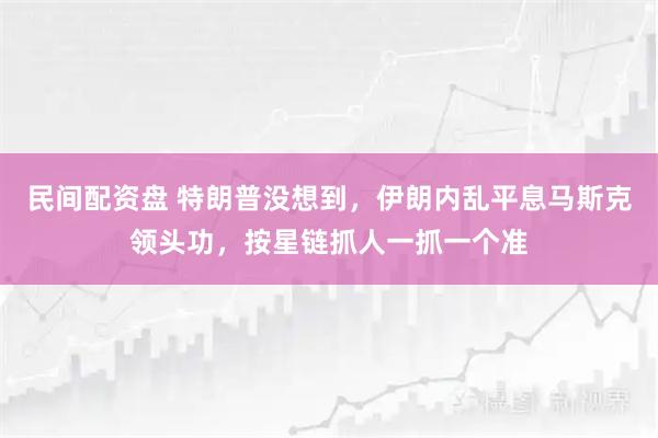 民间配资盘 特朗普没想到，伊朗内乱平息马斯克领头功，按星链抓人一抓一个准