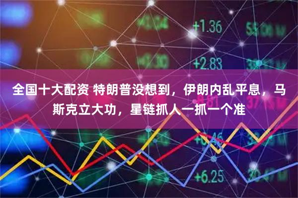 全国十大配资 特朗普没想到，伊朗内乱平息，马斯克立大功，星链抓人一抓一个准