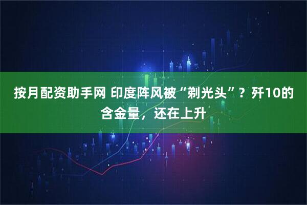 按月配资助手网 印度阵风被“剃光头”？歼10的含金量，还在上升
