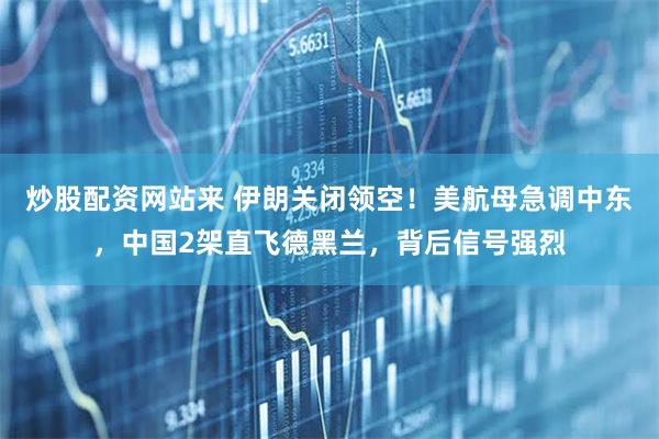 炒股配资网站来 伊朗关闭领空！美航母急调中东，中国2架直飞德黑兰，背后信号强烈