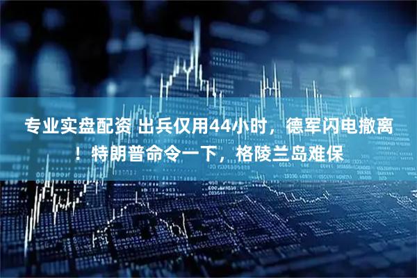 专业实盘配资 出兵仅用44小时，德军闪电撤离！特朗普命令一下，格陵兰岛难保