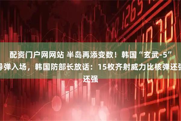 配资门户网网站 半岛再添变数！韩国“玄武-5”导弹入场，韩国防部长放话：15枚齐射威力比核弹还强