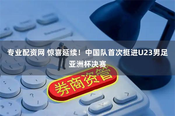 专业配资网 惊喜延续！中国队首次挺进U23男足亚洲杯决赛