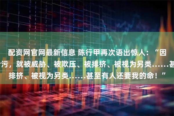 配资网官网最新信息 陈行甲再次语出惊人：“因为我不收钱，不同流合污，就被威胁、被欺压、被排挤、被视为另类……甚至有人还要我的命！”