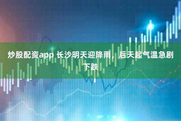 炒股配资app 长沙明天迎降雨，后天起气温急剧下跌