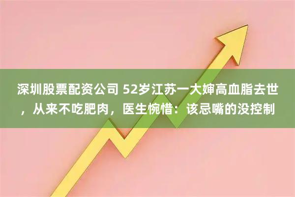 深圳股票配资公司 52岁江苏一大婶高血脂去世，从来不吃肥肉，医生惋惜：该忌嘴的没控制