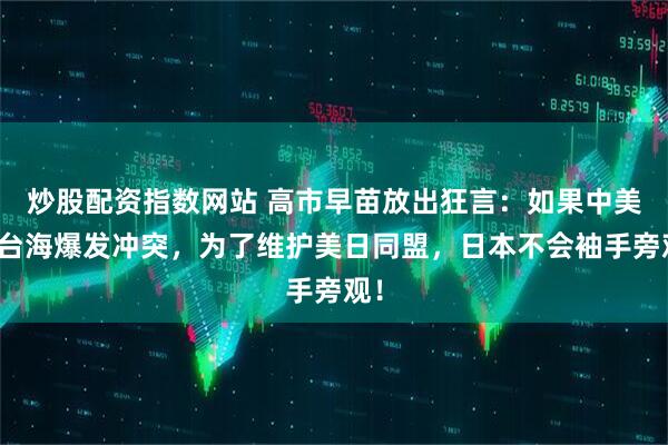 炒股配资指数网站 高市早苗放出狂言:如果中美在台海爆发冲突,为了维护美日同盟,日本不会袖手旁观!
