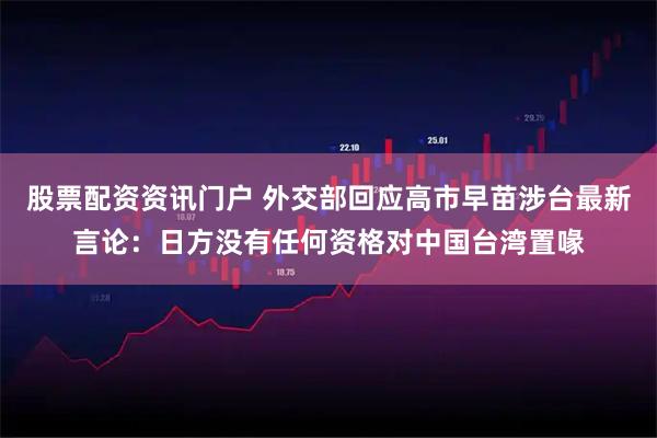 股票配资资讯门户 外交部回应高市早苗涉台最新言论：日方没有任何资格对中国台湾置喙