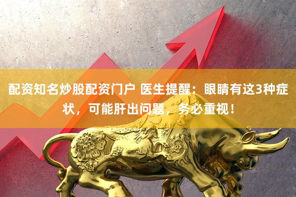 配资知名炒股配资门户 医生提醒：眼睛有这3种症状，可能肝出问题，务必重视！
