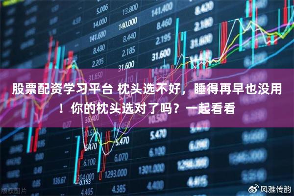股票配资学习平台 枕头选不好，睡得再早也没用！你的枕头选对了吗？一起看看